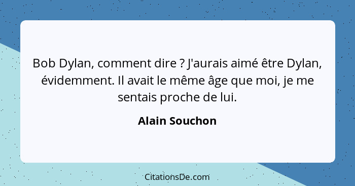 Bob Dylan, comment dire ? J'aurais aimé être Dylan, évidemment. Il avait le même âge que moi, je me sentais proche de lui.... - Alain Souchon