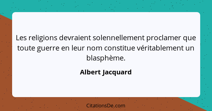 Les religions devraient solennellement proclamer que toute guerre en leur nom constitue véritablement un blasphème.... - Albert Jacquard