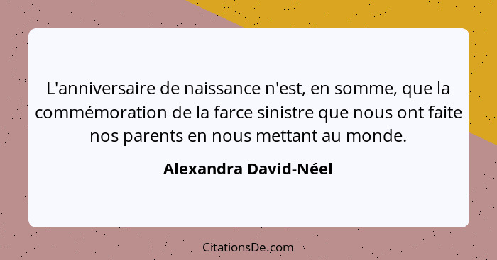 L'anniversaire de naissance n'est, en somme, que la commémoration de la farce sinistre que nous ont faite nos parents en nous m... - Alexandra David-Néel