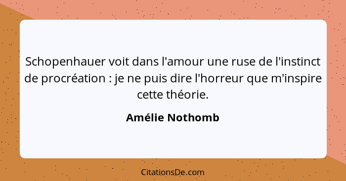 Schopenhauer voit dans l'amour une ruse de l'instinct de procréation : je ne puis dire l'horreur que m'inspire cette théorie.... - Amélie Nothomb