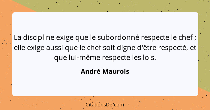La discipline exige que le subordonné respecte le chef ; elle exige aussi que le chef soit digne d'être respecté, et que lui-même... - André Maurois