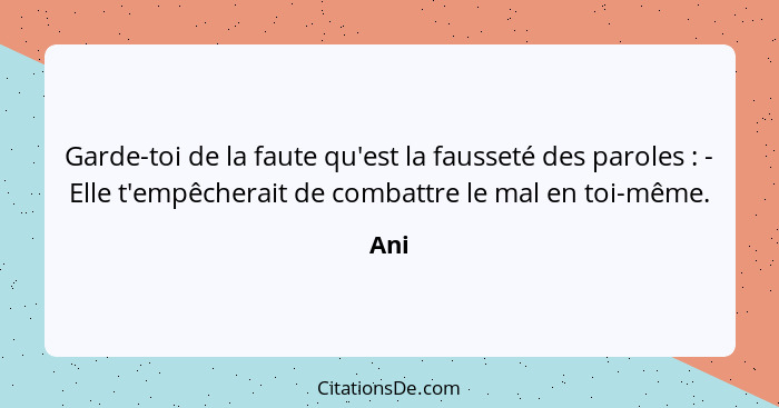 Garde-toi de la faute qu'est la fausseté des paroles : - Elle t'empêcherait de combattre le mal en toi-même.... - Ani