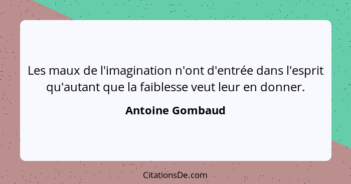Les maux de l'imagination n'ont d'entrée dans l'esprit qu'autant que la faiblesse veut leur en donner.... - Antoine Gombaud