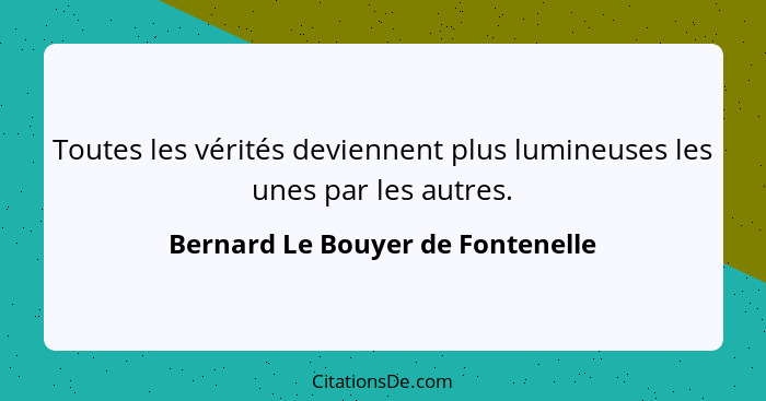 Toutes les vérités deviennent plus lumineuses les unes par les autres.... - Bernard Le Bouyer de Fontenelle