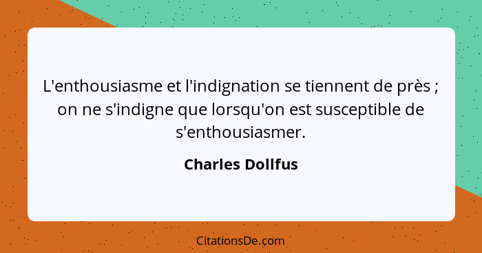 L'enthousiasme et l'indignation se tiennent de près ; on ne s'indigne que lorsqu'on est susceptible de s'enthousiasmer.... - Charles Dollfus