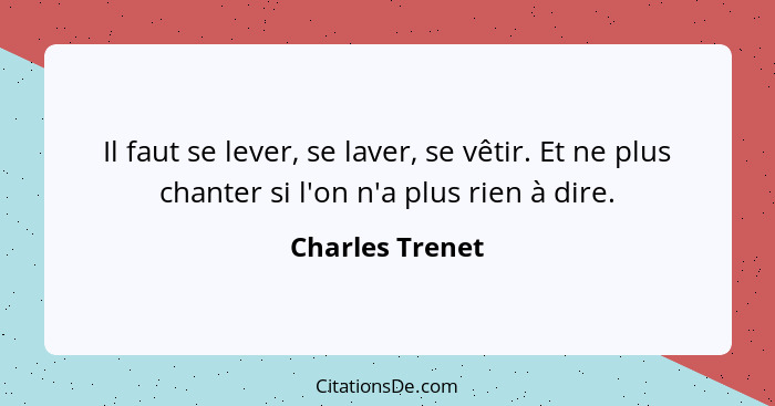 Il faut se lever, se laver, se vêtir. Et ne plus chanter si l'on n'a plus rien à dire.... - Charles Trenet