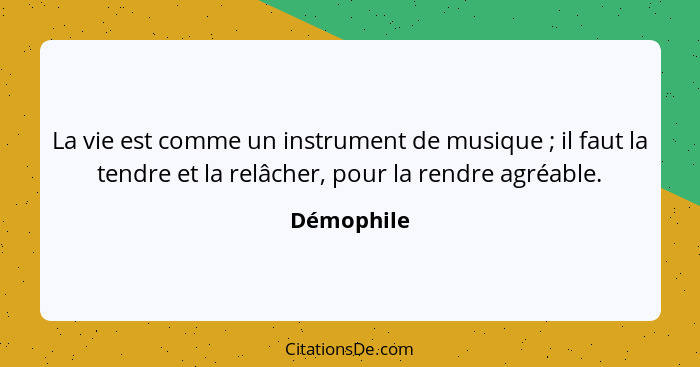 La vie est comme un instrument de musique ; il faut la tendre et la relâcher, pour la rendre agréable.... - Démophile