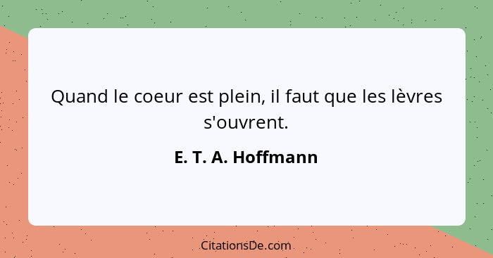 Quand le coeur est plein, il faut que les lèvres s'ouvrent.... - E. T. A. Hoffmann