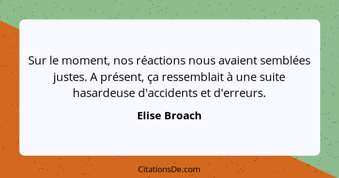 Sur le moment, nos réactions nous avaient semblées justes. A présent, ça ressemblait à une suite hasardeuse d'accidents et d'erreurs.... - Elise Broach