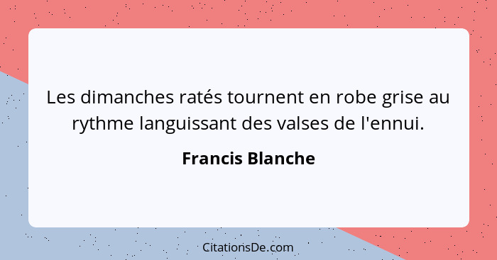 Les dimanches ratés tournent en robe grise au rythme languissant des valses de l'ennui.... - Francis Blanche