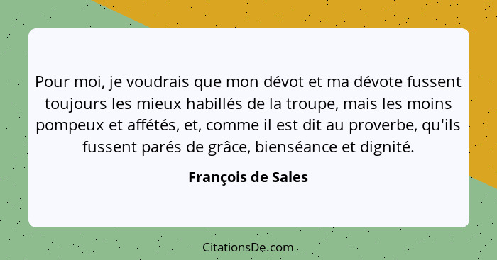 Pour moi, je voudrais que mon dévot et ma dévote fussent toujours les mieux habillés de la troupe, mais les moins pompeux et affét... - François de Sales