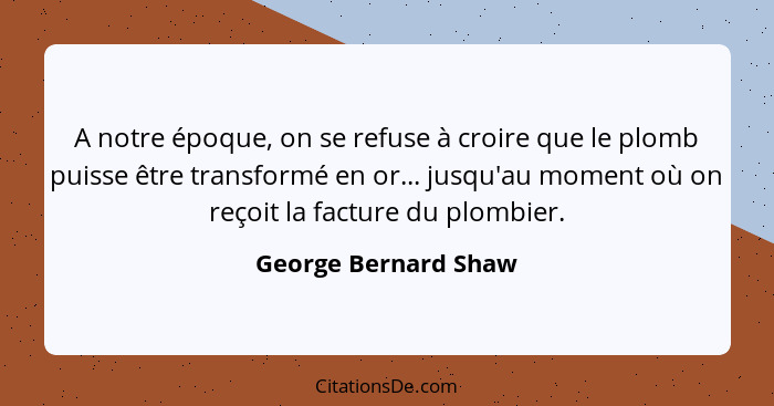 A notre époque, on se refuse à croire que le plomb puisse être transformé en or... jusqu'au moment où on reçoit la facture du pl... - George Bernard Shaw