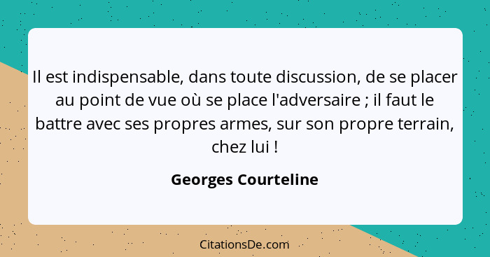 Il est indispensable, dans toute discussion, de se placer au point de vue où se place l'adversaire ; il faut le battre avec... - Georges Courteline