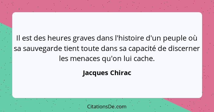Il est des heures graves dans l'histoire d'un peuple où sa sauvegarde tient toute dans sa capacité de discerner les menaces qu'on lui... - Jacques Chirac