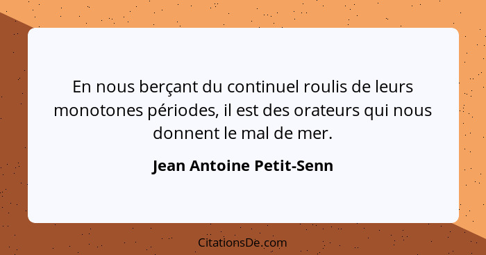 En nous berçant du continuel roulis de leurs monotones périodes, il est des orateurs qui nous donnent le mal de mer.... - Jean Antoine Petit-Senn