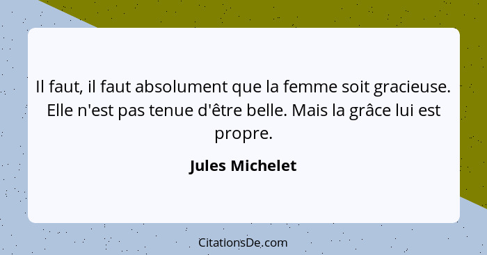 Il faut, il faut absolument que la femme soit gracieuse. Elle n'est pas tenue d'être belle. Mais la grâce lui est propre.... - Jules Michelet