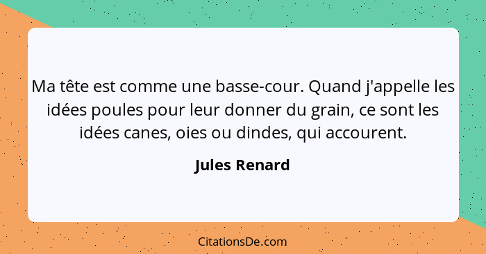 Ma tête est comme une basse-cour. Quand j'appelle les idées poules pour leur donner du grain, ce sont les idées canes, oies ou dindes,... - Jules Renard