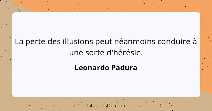 La perte des illusions peut néanmoins conduire à une sorte d'hérésie.... - Leonardo Padura