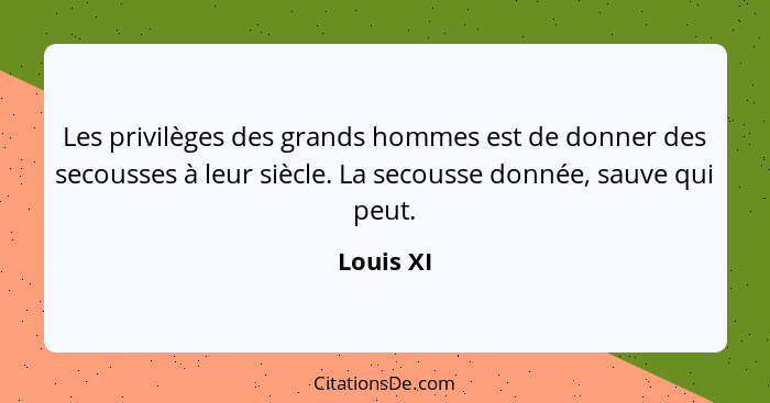 Les privilèges des grands hommes est de donner des secousses à leur siècle. La secousse donnée, sauve qui peut.... - Louis XI