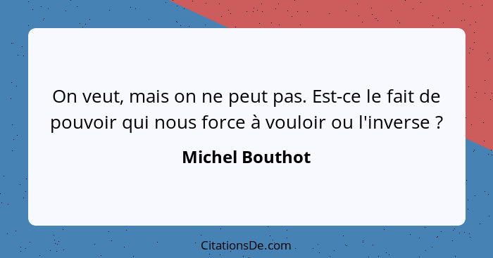 On veut, mais on ne peut pas. Est-ce le fait de pouvoir qui nous force à vouloir ou l'inverse ?... - Michel Bouthot