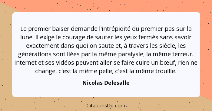 Le premier baiser demande l'intrépidité du premier pas sur la lune, il exige le courage de sauter les yeux fermés sans savoir exac... - Nicolas Delesalle