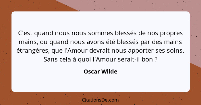 C'est quand nous nous sommes blessés de nos propres mains, ou quand nous avons été blessés par des mains étrangères, que l'Amour devrait... - Oscar Wilde