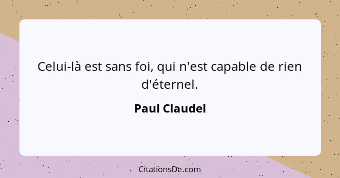 Celui-là est sans foi, qui n'est capable de rien d'éternel.... - Paul Claudel