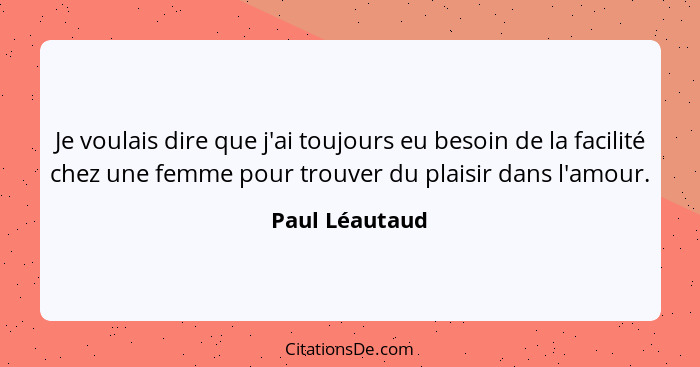 Je voulais dire que j'ai toujours eu besoin de la facilité chez une femme pour trouver du plaisir dans l'amour.... - Paul Léautaud