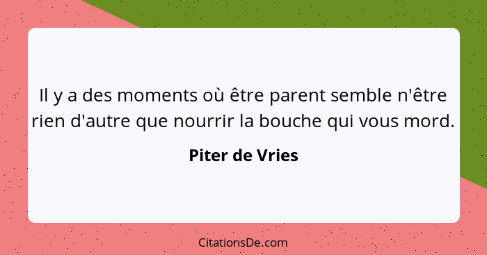 Il y a des moments où être parent semble n'être rien d'autre que nourrir la bouche qui vous mord.... - Piter de Vries