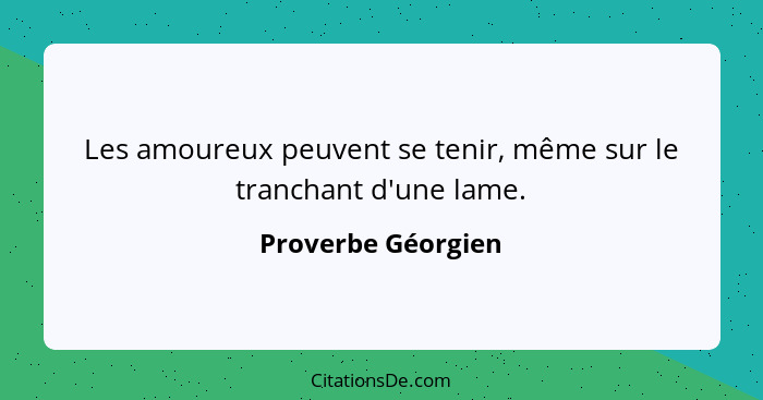 Les amoureux peuvent se tenir, même sur le tranchant d'une lame.... - Proverbe Géorgien