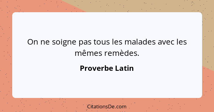 On ne soigne pas tous les malades avec les mêmes remèdes.... - Proverbe Latin