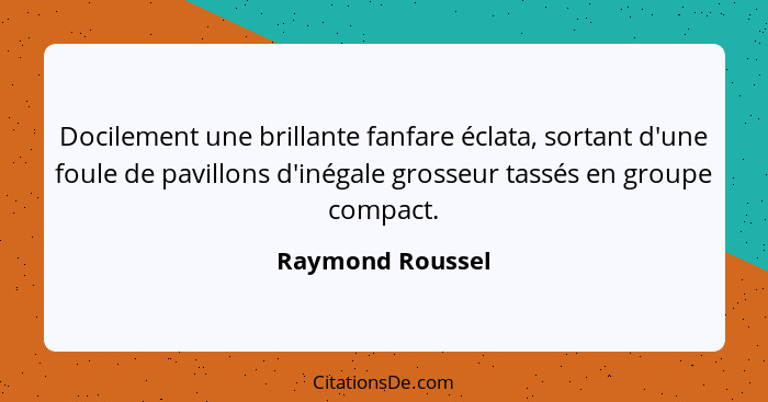 Docilement une brillante fanfare éclata, sortant d'une foule de pavillons d'inégale grosseur tassés en groupe compact.... - Raymond Roussel