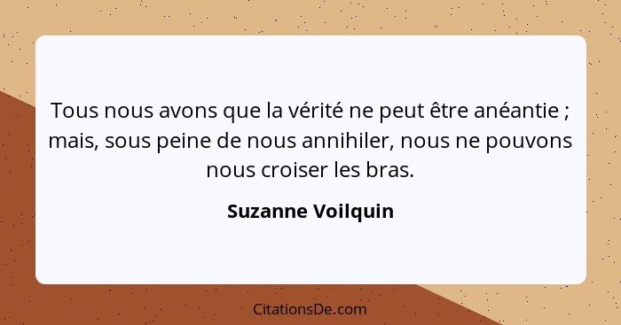 Tous nous avons que la vérité ne peut être anéantie ; mais, sous peine de nous annihiler, nous ne pouvons nous croiser les bra... - Suzanne Voilquin