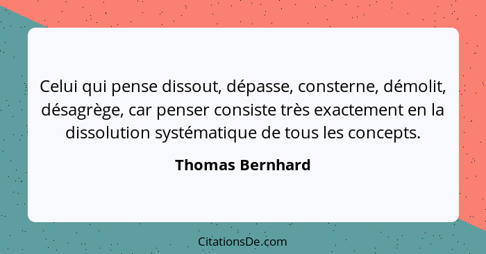 Celui qui pense dissout, dépasse, consterne, démolit, désagrège, car penser consiste très exactement en la dissolution systématique... - Thomas Bernhard