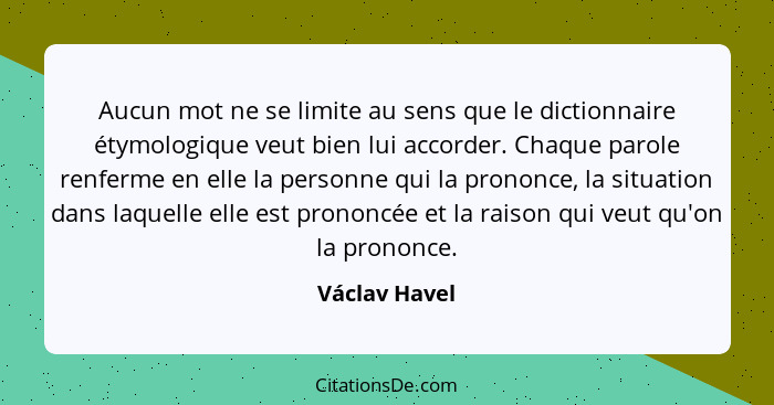 Aucun mot ne se limite au sens que le dictionnaire étymologique veut bien lui accorder. Chaque parole renferme en elle la personne qui... - Václav Havel