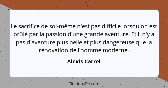 Le sacrifice de soi-même n'est pas difficile lorsqu'on est brûlé par la passion d'une grande aventure. Et il n'y a pas d'aventure plus... - Alexis Carrel