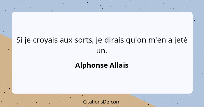 Si je croyais aux sorts, je dirais qu'on m'en a jeté un.... - Alphonse Allais