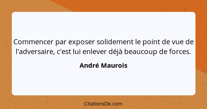 Commencer par exposer solidement le point de vue de l'adversaire, c'est lui enlever déjà beaucoup de forces.... - André Maurois