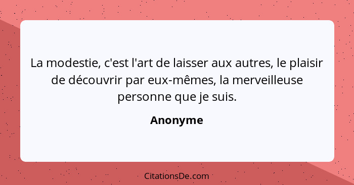 La modestie, c'est l'art de laisser aux autres, le plaisir de découvrir par eux-mêmes, la merveilleuse personne que je suis.... - Anonyme