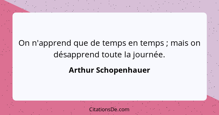 On n'apprend que de temps en temps ; mais on désapprend toute la journée.... - Arthur Schopenhauer