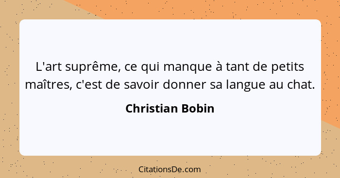 L'art suprême, ce qui manque à tant de petits maîtres, c'est de savoir donner sa langue au chat.... - Christian Bobin