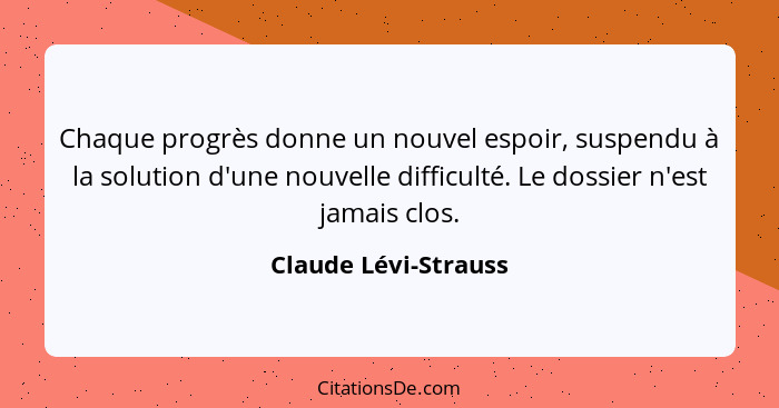 Chaque progrès donne un nouvel espoir, suspendu à la solution d'une nouvelle difficulté. Le dossier n'est jamais clos.... - Claude Lévi-Strauss