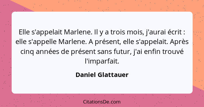 Elle s'appelait Marlene. Il y a trois mois, j'aurai écrit : elle s'appelle Marlene. A présent, elle s'appelait. Après cinq ann... - Daniel Glattauer