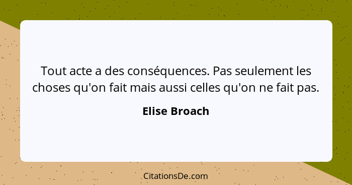 Tout acte a des conséquences. Pas seulement les choses qu'on fait mais aussi celles qu'on ne fait pas.... - Elise Broach