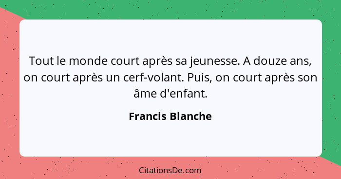 Tout le monde court après sa jeunesse. A douze ans, on court après un cerf-volant. Puis, on court après son âme d'enfant.... - Francis Blanche