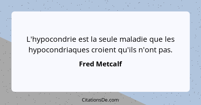 L'hypocondrie est la seule maladie que les hypocondriaques croient qu'ils n'ont pas.... - Fred Metcalf