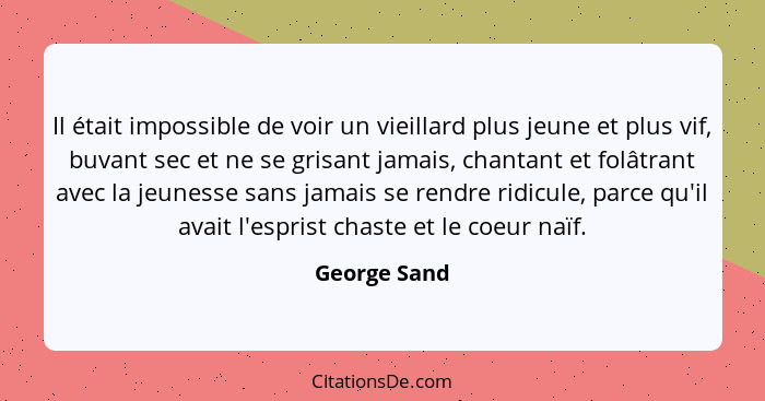 Il était impossible de voir un vieillard plus jeune et plus vif, buvant sec et ne se grisant jamais, chantant et folâtrant avec la jeune... - George Sand