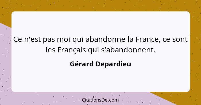 Ce n'est pas moi qui abandonne la France, ce sont les Français qui s'abandonnent.... - Gérard Depardieu
