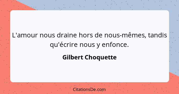 L'amour nous draine hors de nous-mêmes, tandis qu'écrire nous y enfonce.... - Gilbert Choquette