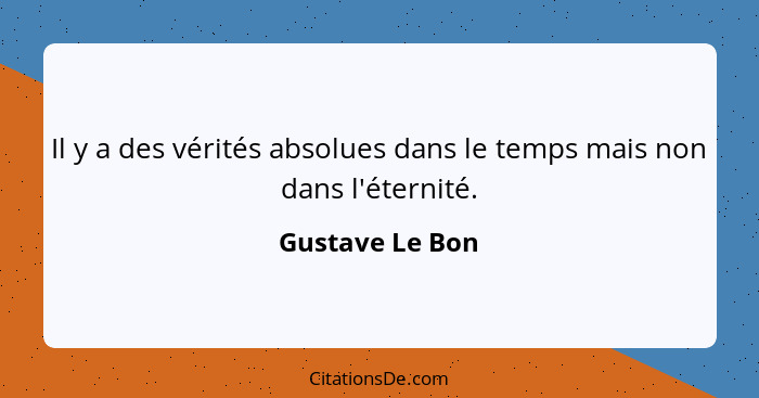 Il y a des vérités absolues dans le temps mais non dans l'éternité.... - Gustave Le Bon